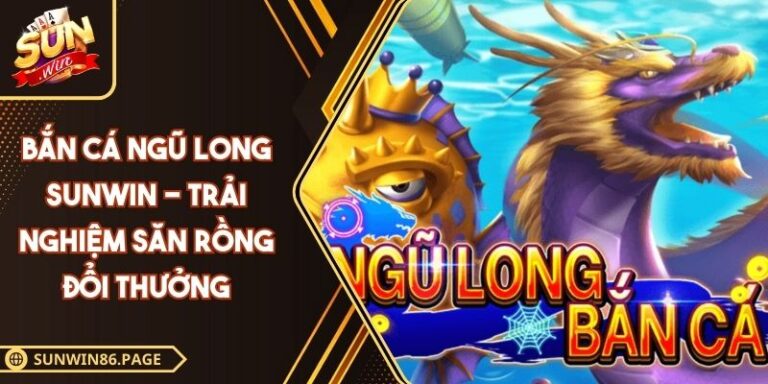 Bắn Cá Ngũ Long SUNWIN - Trải Nghiệm Săn Rồng Đổi Thưởng 2 Bắn Cá Ngũ Long SUNWIN