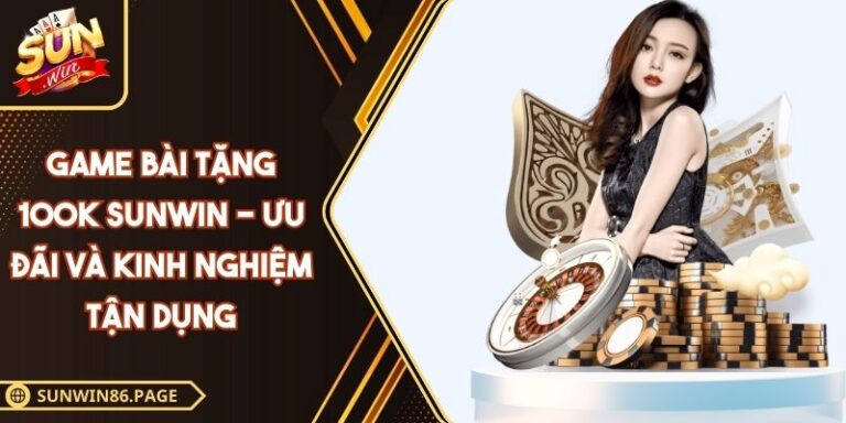 Game Bài Tặng 100K SUNWIN - Ưu Đãi Và Kinh Nghiệm Tận Dụng 9 Game bài tặng 100K SUNWIN